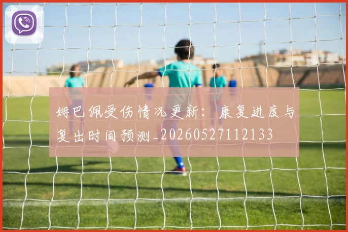 姆巴佩受伤情况更新：康复进度与复出时间预测_20260527112133