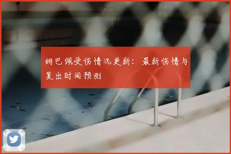 姆巴佩受伤情况更新：最新伤情与复出时间预测