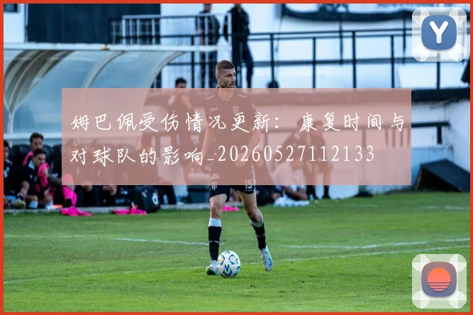 姆巴佩受伤情况更新：康复时间与对球队的影响_20260527112133