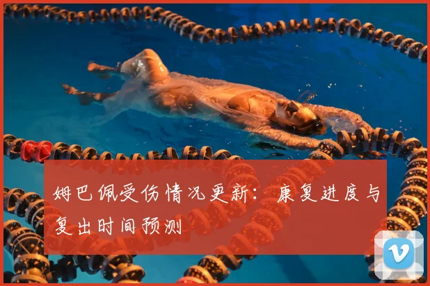 姆巴佩受伤情况更新:康复进度与复出时间预测